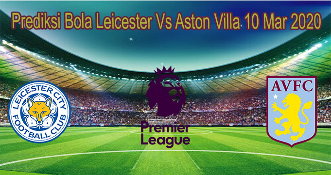 Prediksi Bola Leicester Vs Aston Villa 10 Mar 2020
