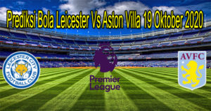 Prediksi Bola Leicester Vs Aston Villa 19 Oktober 2020