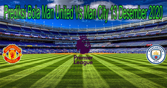 Prediksi Bola Man United Vs Man City 13 Desember 2020