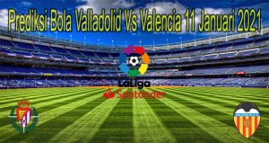 Prediksi Bola Valladolid Vs Valencia 11 Januari 2021