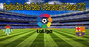 Prediksi Bola Real Betis Vs Barcelona 8 Februari 2021