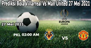 Prediksi Bola Villarreal Vs Man United 27 Mei 2021